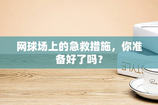 网球场上的急救措施，你准备好了吗？