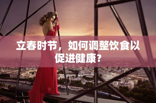 立春时节，如何调整饮食以促进健康？