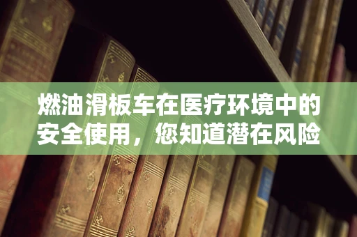 燃油滑板车在医疗环境中的安全使用，您知道潜在风险吗？