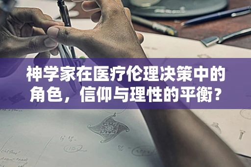 神学家在医疗伦理决策中的角色，信仰与理性的平衡？