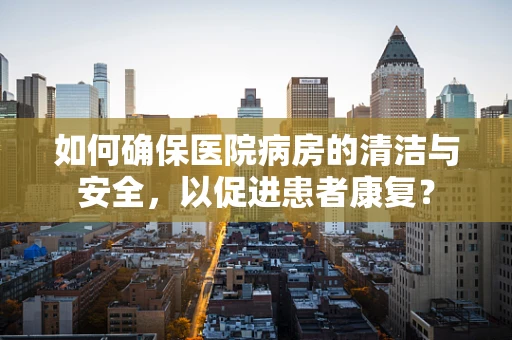 如何确保医院病房的清洁与安全，以促进患者康复？