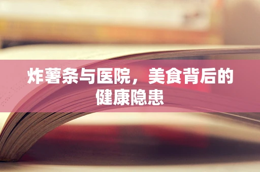 炸薯条与医院，美食背后的健康隐患