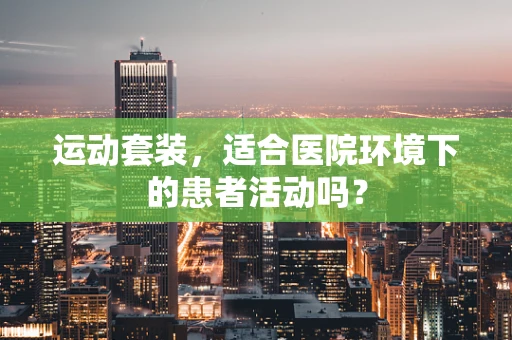 运动套装，适合医院环境下的患者活动吗？