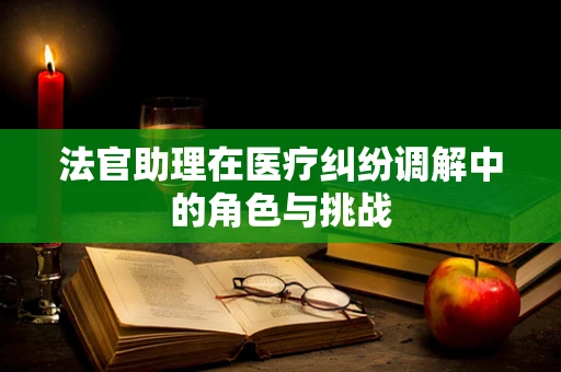 法官助理在医疗纠纷调解中的角色与挑战