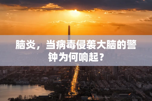 脑炎，当病毒侵袭大脑的警钟为何响起？