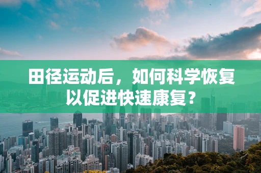 田径运动后，如何科学恢复以促进快速康复？