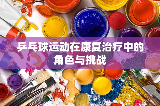 乒乓球运动在康复治疗中的角色与挑战