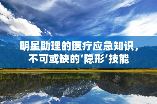 明星助理的医疗应急知识，不可或缺的‘隐形’技能