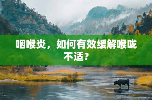 咽喉炎，如何有效缓解喉咙不适？