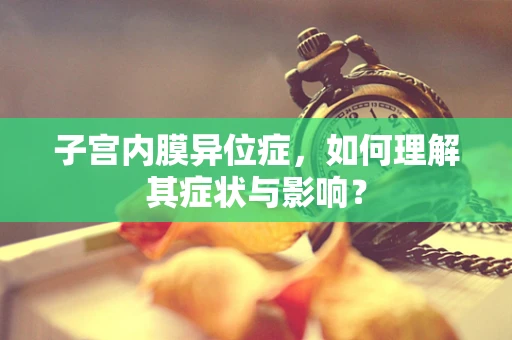 子宫内膜异位症，如何理解其症状与影响？
