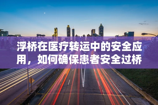 浮桥在医疗转运中的安全应用，如何确保患者安全过桥？