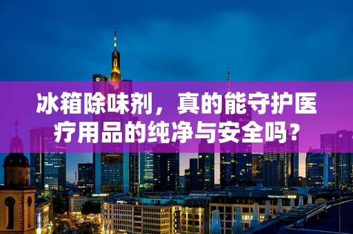 冰箱除味剂，真的能守护医疗用品的纯净与安全吗？