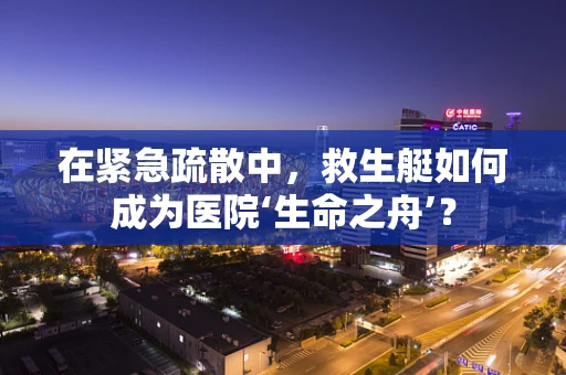 在紧急疏散中，救生艇如何成为医院‘生命之舟’？