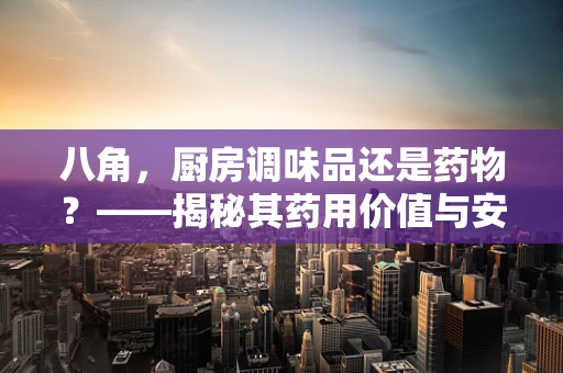 八角，厨房调味品还是药物？——揭秘其药用价值与安全使用