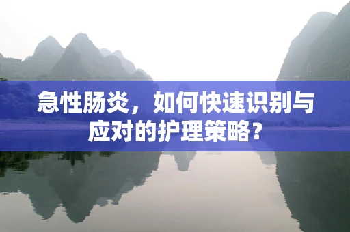 急性肠炎，如何快速识别与应对的护理策略？