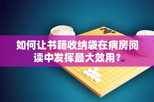 如何让书籍收纳袋在病房阅读中发挥最大效用？