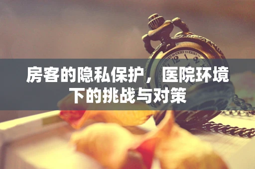 房客的隐私保护，医院环境下的挑战与对策