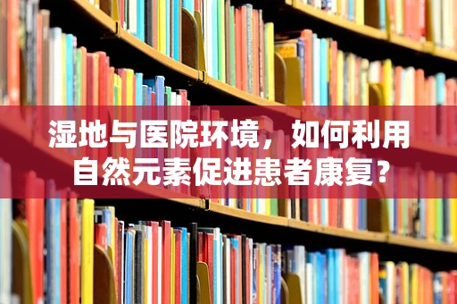 湿地与医院环境，如何利用自然元素促进患者康复？