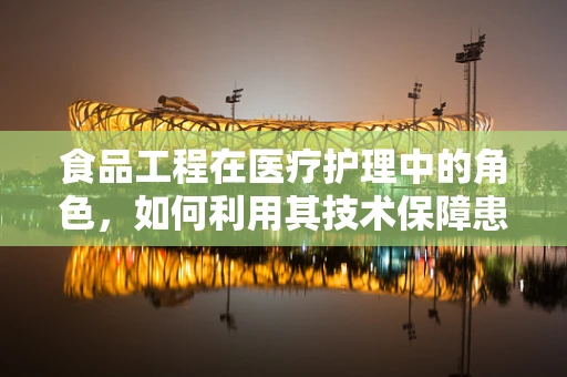 食品工程在医疗护理中的角色，如何利用其技术保障患者饮食安全？