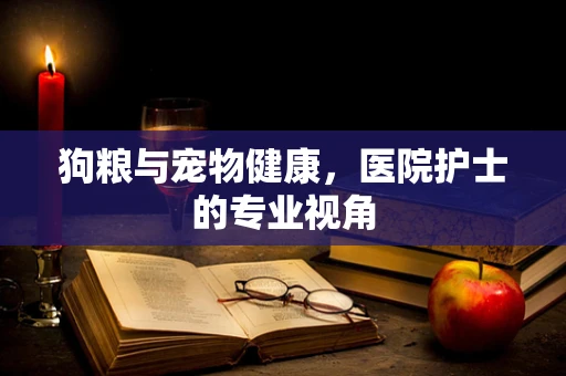 狗粮与宠物健康，医院护士的专业视角