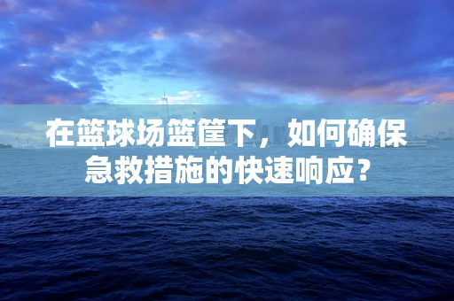 在篮球场篮筐下，如何确保急救措施的快速响应？