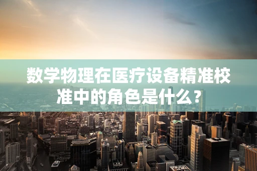 数学物理在医疗设备精准校准中的角色是什么？