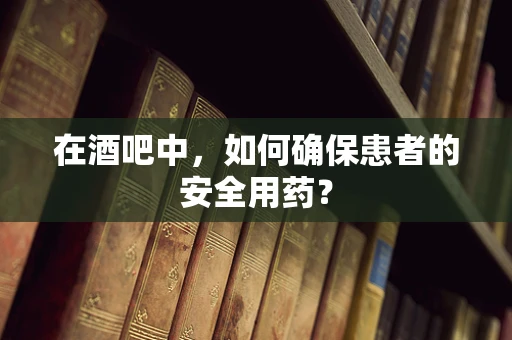 在酒吧中，如何确保患者的安全用药？