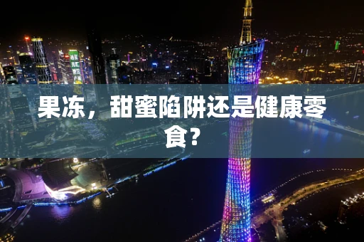 果冻，甜蜜陷阱还是健康零食？