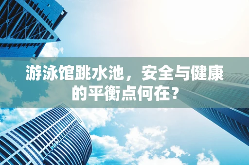 游泳馆跳水池，安全与健康的平衡点何在？