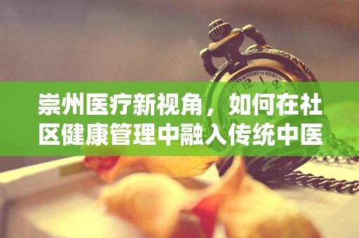 崇州医疗新视角，如何在社区健康管理中融入传统中医智慧？