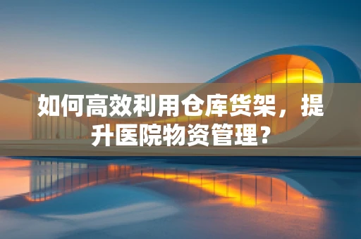 如何高效利用仓库货架，提升医院物资管理？