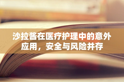 沙拉酱在医疗护理中的意外应用，安全与风险并存