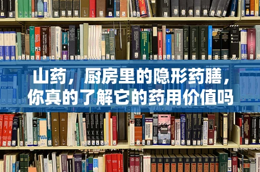 山药，厨房里的隐形药膳，你真的了解它的药用价值吗？