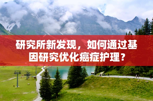 研究所新发现，如何通过基因研究优化癌症护理？