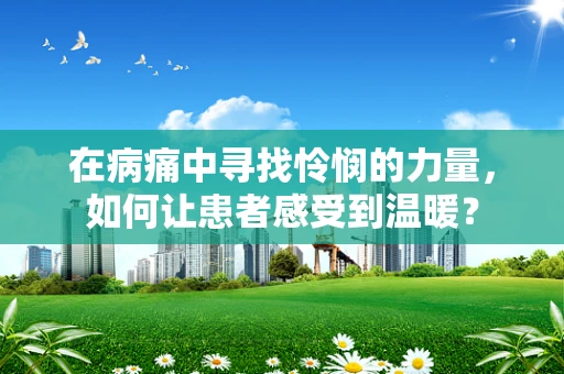 在病痛中寻找怜悯的力量，如何让患者感受到温暖？