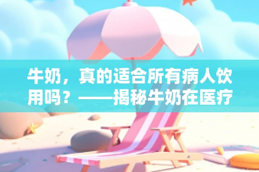 牛奶，真的适合所有病人饮用吗？——揭秘牛奶在医疗中的双面性