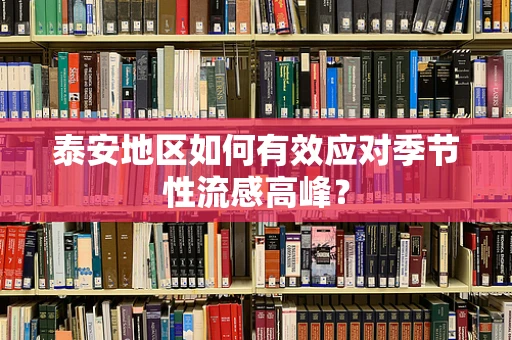 泰安地区如何有效应对季节性流感高峰？