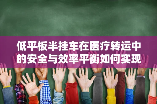 低平板半挂车在医疗转运中的安全与效率平衡如何实现？