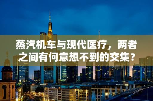 蒸汽机车与现代医疗，两者之间有何意想不到的交集？