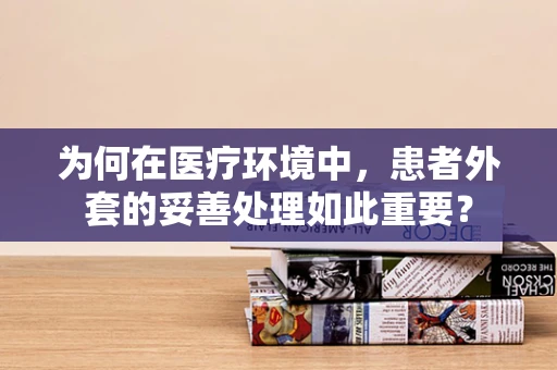 为何在医疗环境中，患者外套的妥善处理如此重要？