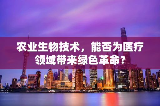 农业生物技术，能否为医疗领域带来绿色革命？