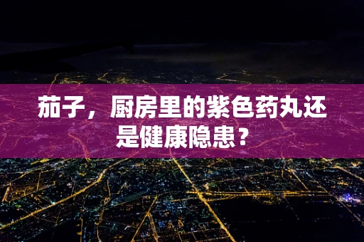 茄子，厨房里的紫色药丸还是健康隐患？