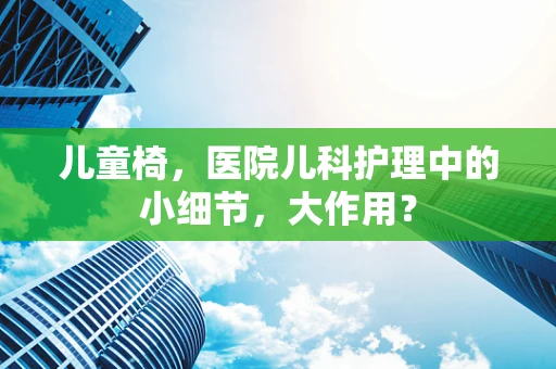 儿童椅，医院儿科护理中的小细节，大作用？