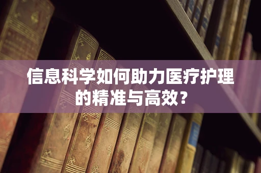信息科学如何助力医疗护理的精准与高效？
