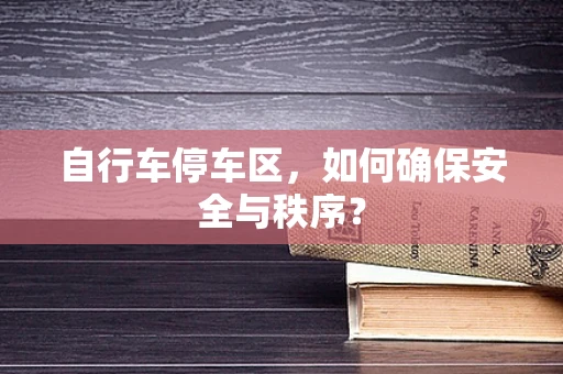自行车停车区，如何确保安全与秩序？