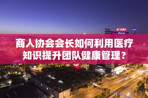 商人协会会长如何利用医疗知识提升团队健康管理？