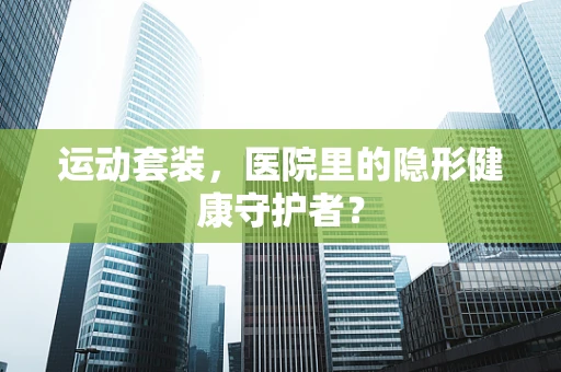 运动套装，医院里的隐形健康守护者？
