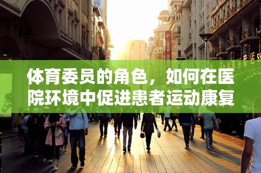 体育委员的角色，如何在医院环境中促进患者运动康复？