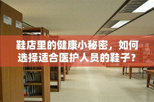 鞋店里的健康小秘密，如何选择适合医护人员的鞋子？