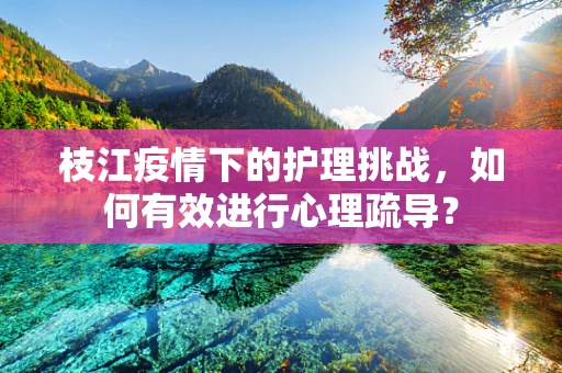 枝江疫情下的护理挑战，如何有效进行心理疏导？